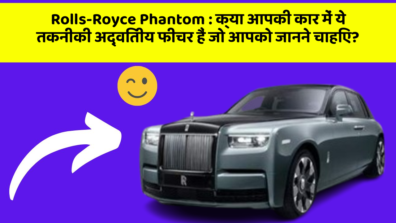 Rolls-Royce Phantom: क्या आपकी कार में ये तकनीकी अद्वितीय फीचर हैं जो आपको जानने चाहिए?