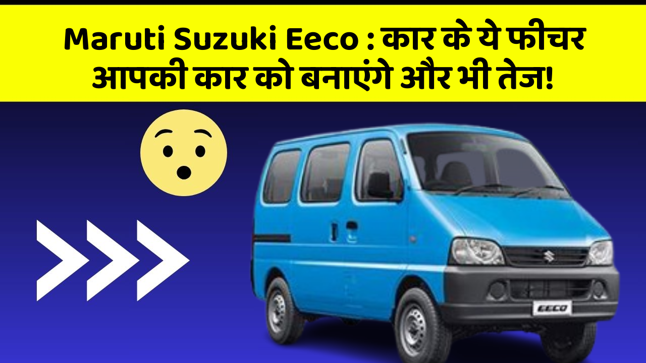 Maruti Suzuki Eeco: कार के ये फीचर आपकी कार को बनाएंगे और भी तेज!