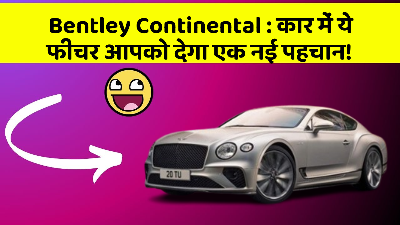 Bentley Continental : कार में ये फीचर आपको देगा एक नई पहचान!