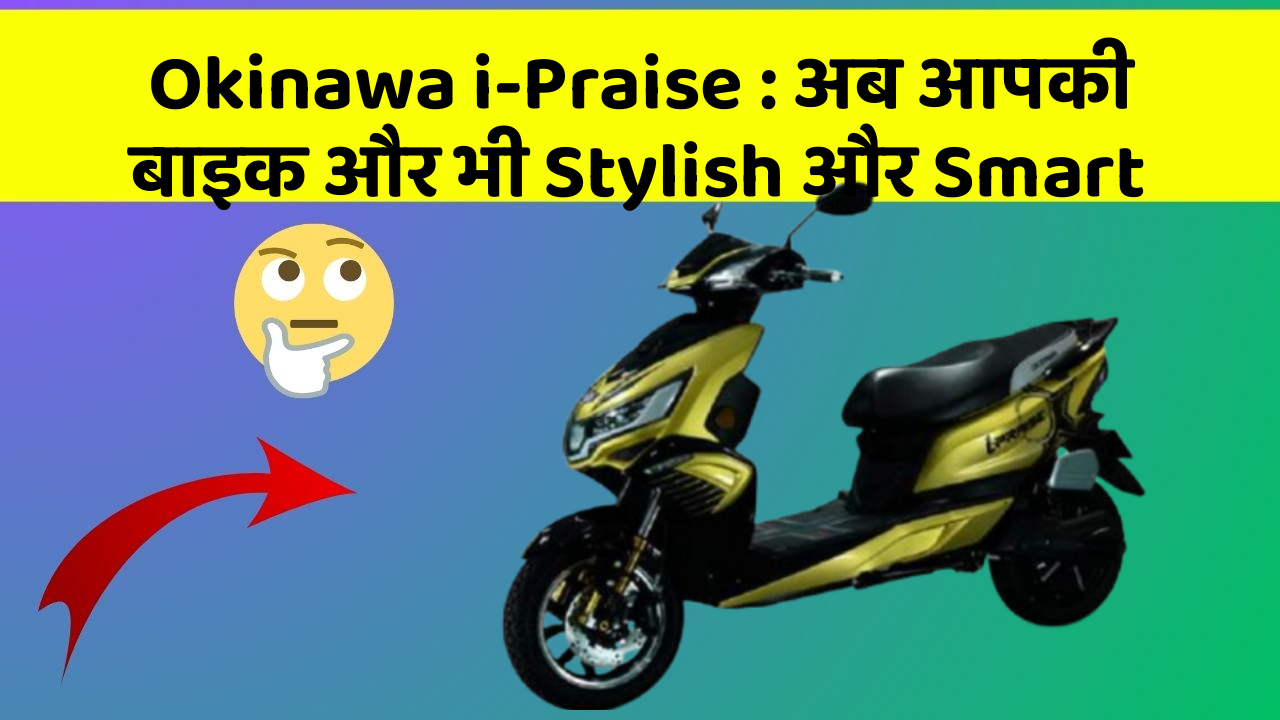 Okinawa i-Praise: अब आपकी बाइक और भी Stylish और Smart
