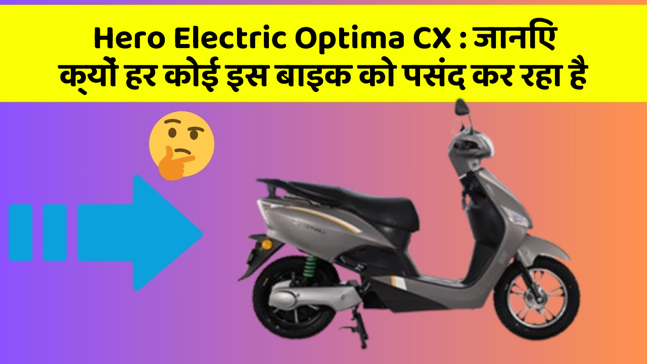 Hero Electric Optima CX: जानिए क्यों हर कोई इस बाइक को पसंद कर रहा है