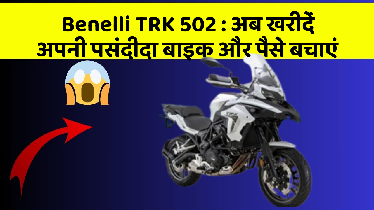 Benelli TRK 502: अब खरीदें अपनी पसंदीदा बाइक और पैसे बचाएं