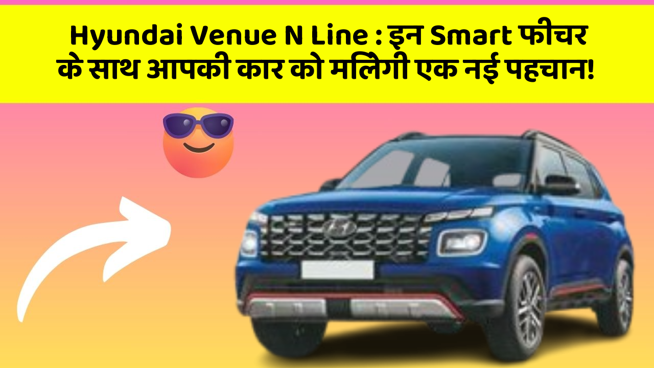 Hyundai Venue N Line : इन Smart फीचर के साथ आपकी कार को मिलेगी एक नई पहचान!