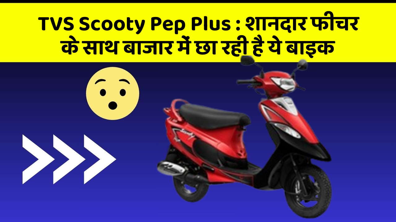 TVS Scooty Pep Plus: शानदार फीचर के साथ बाजार में छा रही है ये बाइक