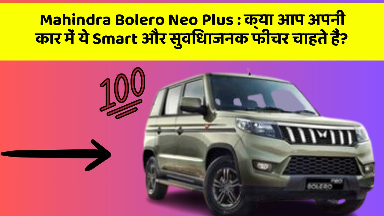 Mahindra Bolero Neo Plus : क्या आप अपनी कार में ये Smart और सुविधाजनक फीचर चाहते हैं?