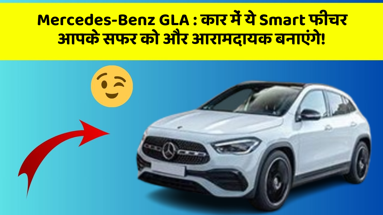 Mercedes-Benz GLA: कार में ये Smart फीचर आपके सफर को और आरामदायक बनाएंगे!