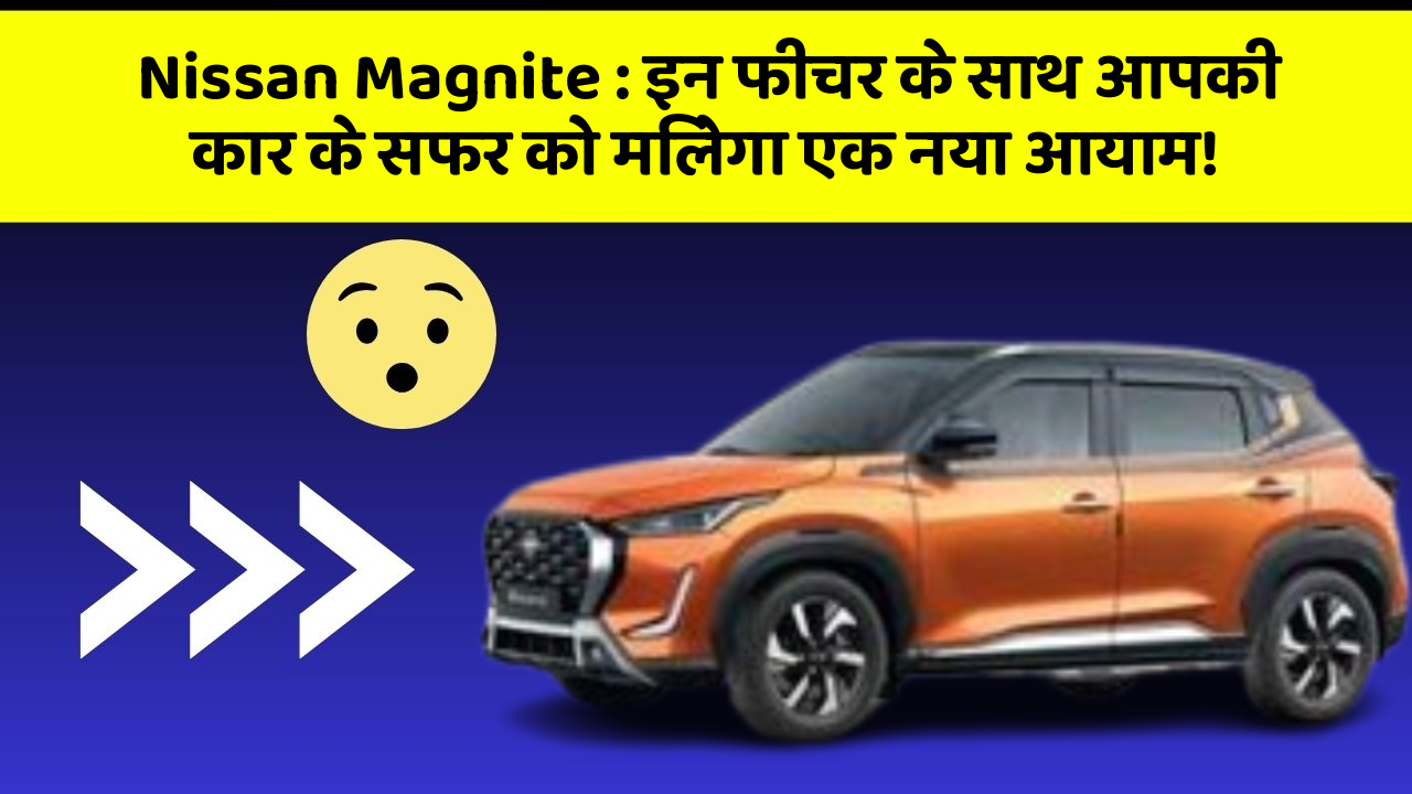 Nissan Magnite : इन फीचर के साथ आपकी कार के सफर को मिलेगा एक नया आयाम!