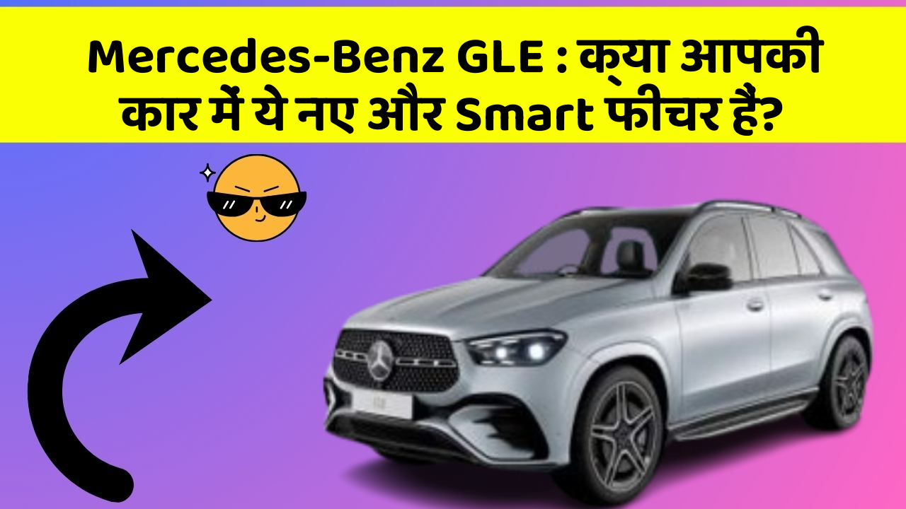 Mercedes-Benz GLE: क्या आपकी कार में ये नए और Smart फीचर हैं?