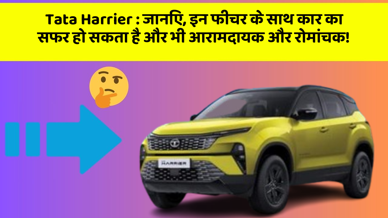 Tata Harrier: जानिए, इन फीचर के साथ कार का सफर हो सकता है और भी आरामदायक और रोमांचक!