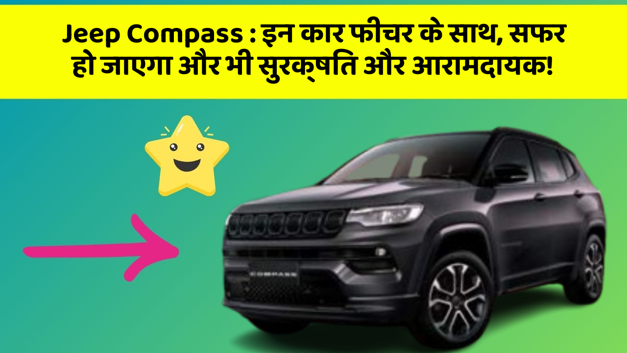 Jeep Compass : इन कार फीचर के साथ, सफर हो जाएगा और भी सुरक्षित और आरामदायक!
