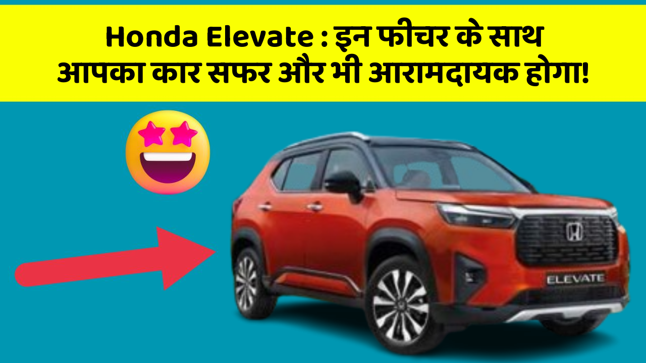 Honda Elevate: इन फीचर के साथ आपका कार सफर और भी आरामदायक होगा!