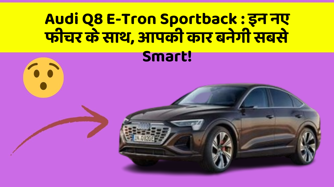 Audi Q8 E-Tron Sportback: इन नए फीचर के साथ, आपकी कार बनेगी सबसे Smart!