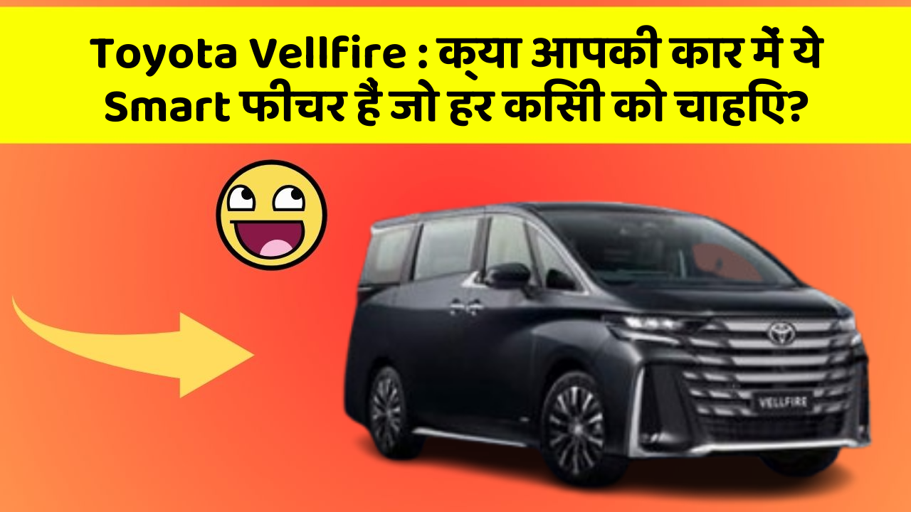 Toyota Vellfire : क्या आपकी कार में ये Smart फीचर हैं जो हर किसी को चाहिए?