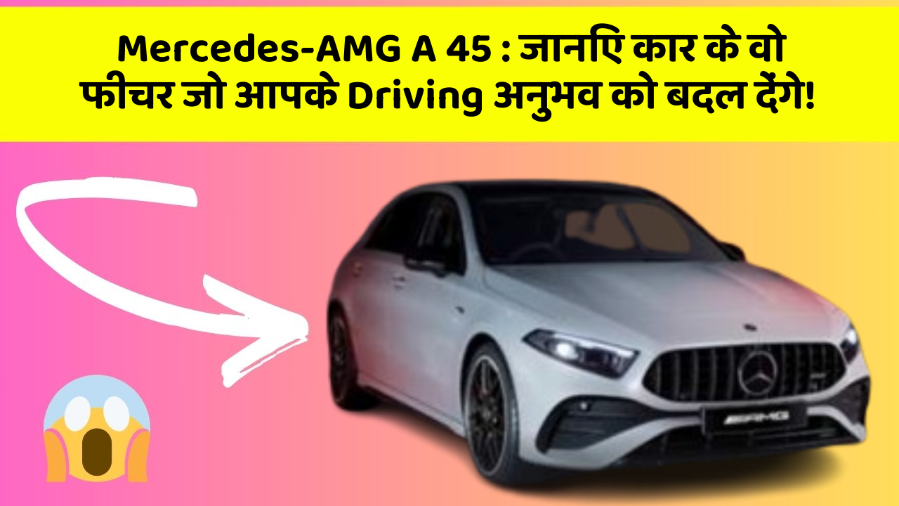 Mercedes-AMG A 45 : जानिए कार के वो फीचर जो आपके Driving अनुभव को बदल देंगे!