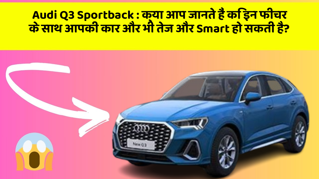 Audi Q3 Sportback: क्या आप जानते हैं कि इन फीचर के साथ आपकी कार और भी तेज और Smart हो सकती है?