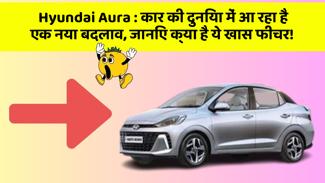 Hyundai Aura: कार की दुनिया में आ रहा है एक नया बदलाव, जानिए क्या है ये खास फीचर!